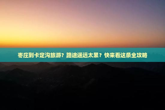 枣庄到卡定沟旅游？路途遥远太累？快来看这条全攻略
