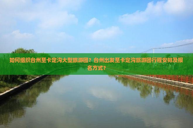 如何组织台州至卡定沟大型旅游团？台州出发至卡定沟旅游团行程安排及报名方式？