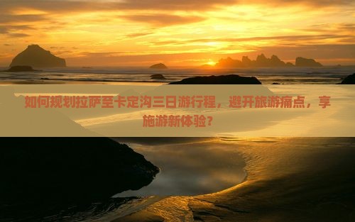 如何规划拉萨至卡定沟三日游行程，避开旅游痛点，享施游新体验？