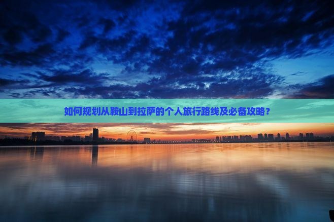 如何规划从鞍山到拉萨的个人旅行路线及必备攻略？