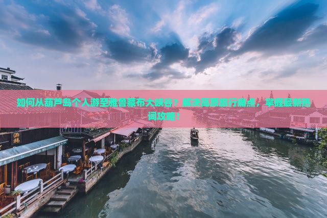 如何从葫芦岛个人游至雅鲁藏布大峡谷？解决高原旅行痛点，掌握最新热词攻略！
