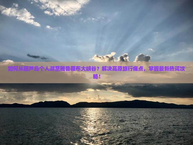 如何从葫芦岛个人游至雅鲁藏布大峡谷？解决高原旅行痛点，掌握最新热词攻略！