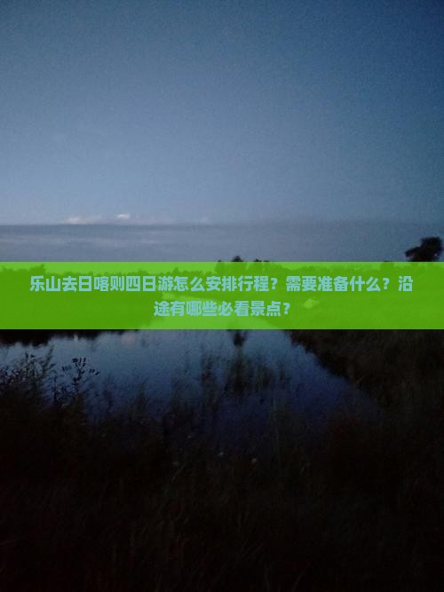 乐山去日喀则四日游怎么安排行程？需要准备什么？沿途有哪些必看景点？