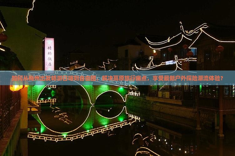 如何从梅州出发畅游日喀则自由团，解决高原旅行痛点，享受最新户外探险潮流体验？