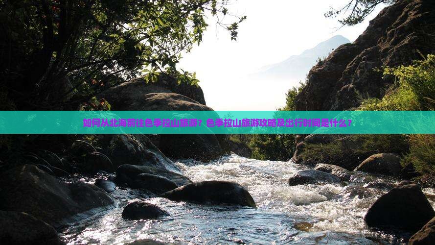 如何从北海前往色季拉山旅游？色季拉山旅游攻略及出行时间是什么？