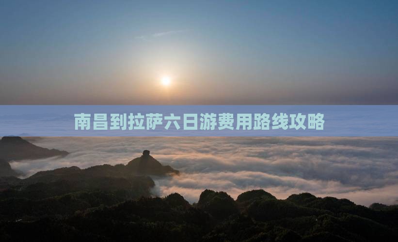 南昌到拉萨六日游费用路线攻略