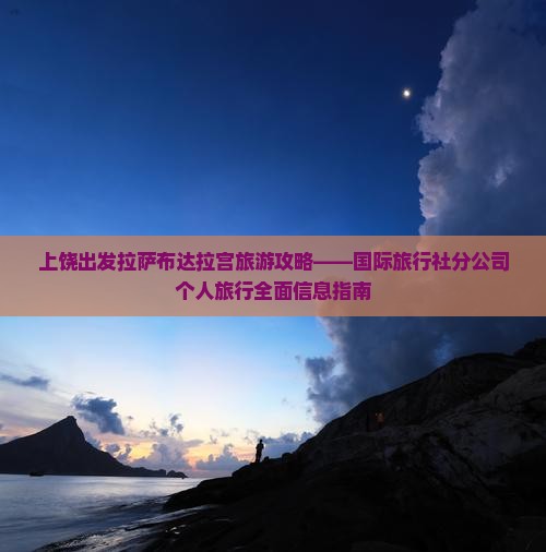 上饶出发拉萨布达拉宫旅游攻略——国际旅行社分公司个人旅行全面信息指南