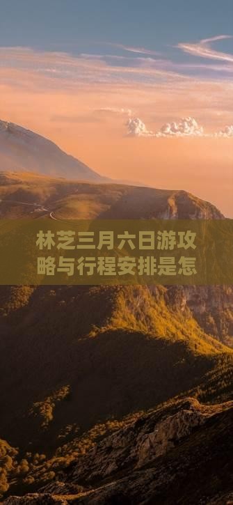 林芝三月六日游攻略与行程安排是怎样的？