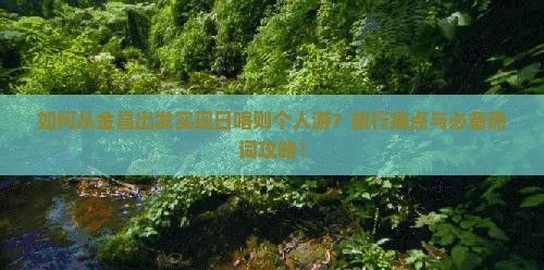 如何从金昌出发实现日喀则个人游？旅行痛点与必备热词攻略！