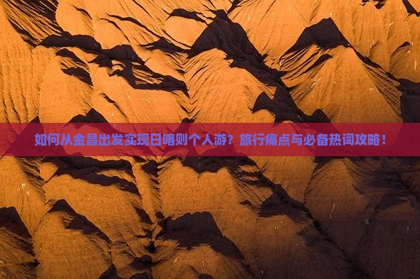 如何从金昌出发实现日喀则个人游？旅行痛点与必备热词攻略！