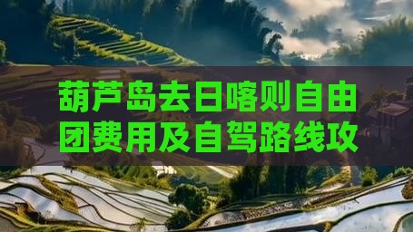 葫芦岛去日喀则自由团费用及自驾路线攻略