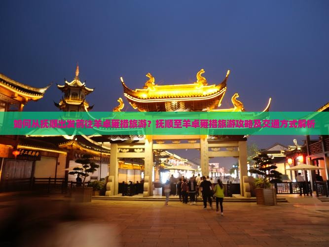 如何从抚顺出发前往羊卓雍措旅游？抚顺至羊卓雍措旅游攻略及交通方式解析