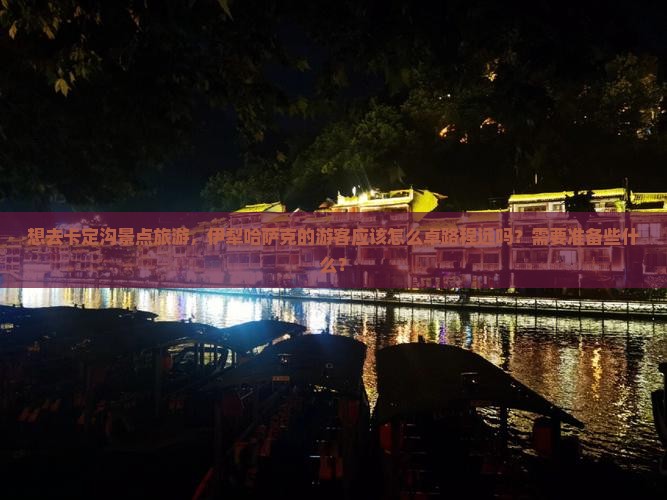 想去卡定沟景点旅游，伊犁哈萨克的游客应该怎么卓路程远吗？需要准备些什么？