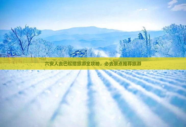 六安人去巴松措旅游全攻略，必去景点推荐旅游