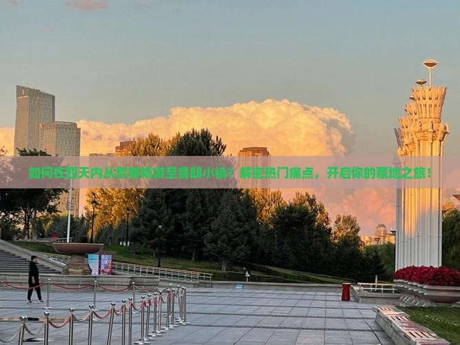 如何在四天内从黔南畅游至鲁朗小镇？解密热门痛点，开启你的藏地之旅！