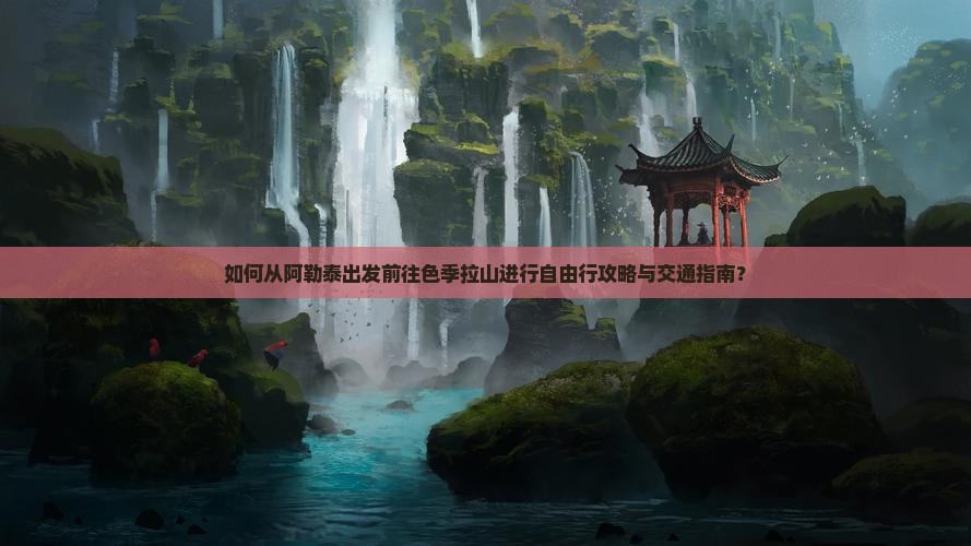 如何从阿勒泰出发前往色季拉山进行自由行攻略与交通指南？
