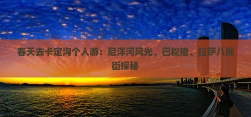 春天去卡定沟个人游：尼洋河风光、巴松措、拉萨八廓街探秘
