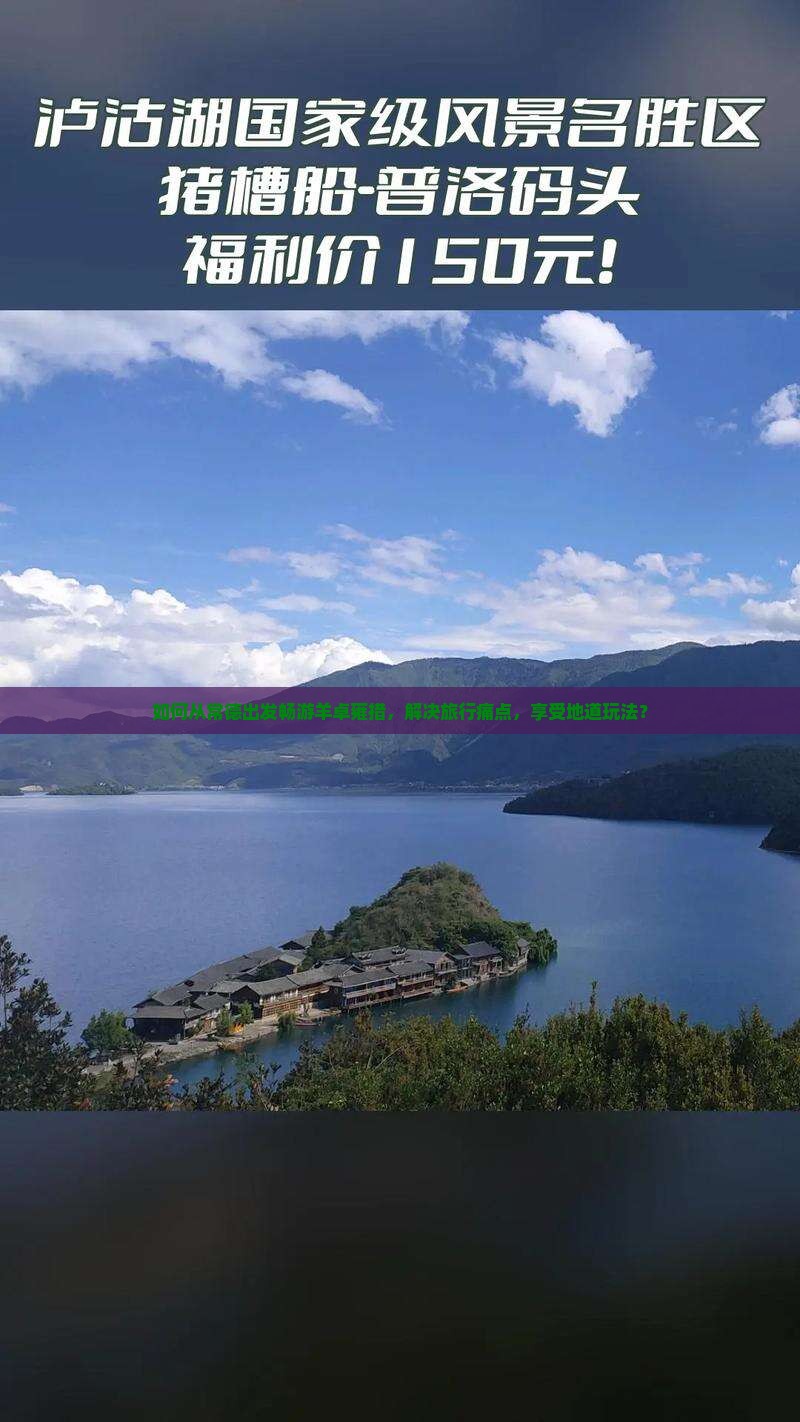 如何从常德出发畅游羊卓雍措，解决旅行痛点，享受地道玩法？