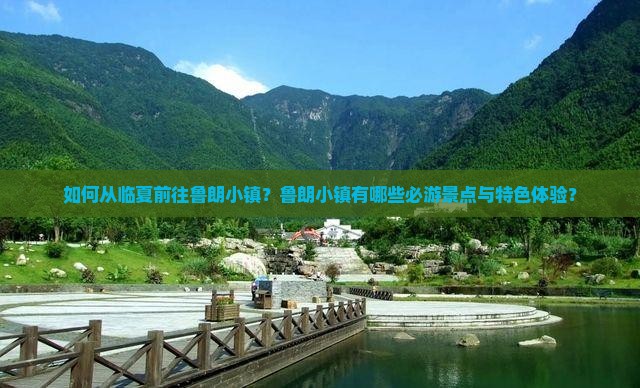 如何从临夏前往鲁朗小镇？鲁朗小镇有哪些必游景点与特色体验？