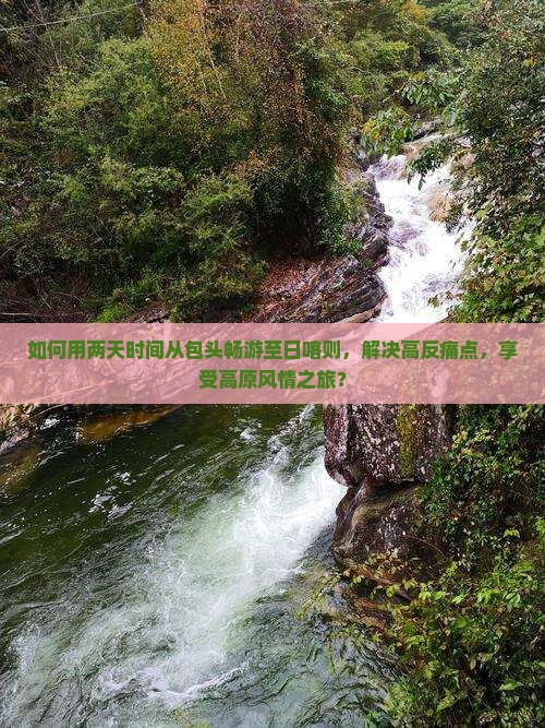 如何用两天时间从包头畅游至日喀则，解决高反痛点，享受高原风情之旅？
