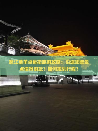 怒江至羊卓雍措旅游攻略：沿途哪些景点值得游玩？如何规划行程？