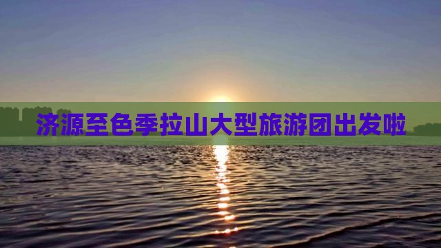 济源至色季拉山大型旅游团出发啦