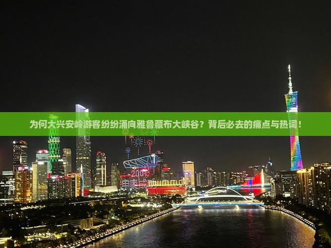 为何大兴安岭游客纷纷涌向雅鲁藏布大峡谷？背后必去的痛点与热词！