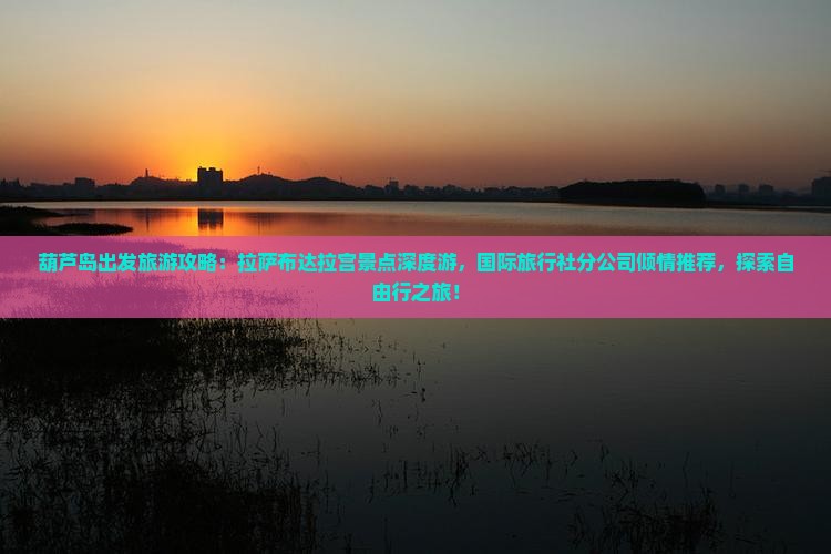 葫芦岛出发旅游攻略：拉萨布达拉宫景点深度游，国际旅行社分公司倾情推荐，探索自由行之旅！