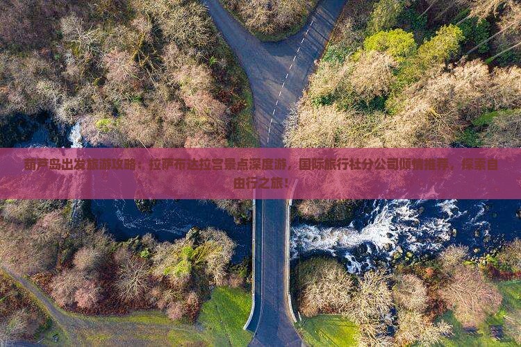 葫芦岛出发旅游攻略：拉萨布达拉宫景点深度游，国际旅行社分公司倾情推荐，探索自由行之旅！