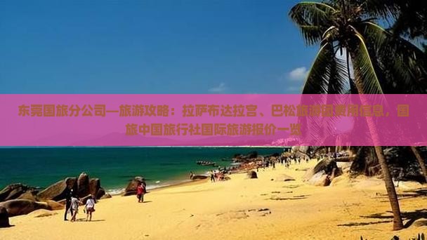 东莞国旅分公司—旅游攻略：拉萨布达拉宫、巴松旅游团费用信息，国旅中国旅行社国际旅游报价一览