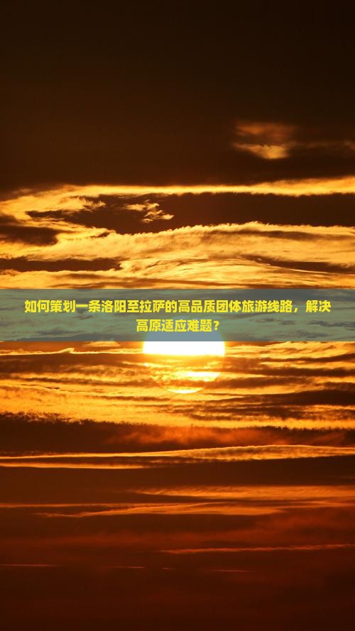 如何策划一条洛阳至拉萨的高品质团体旅游线路，解决高原适应难题？