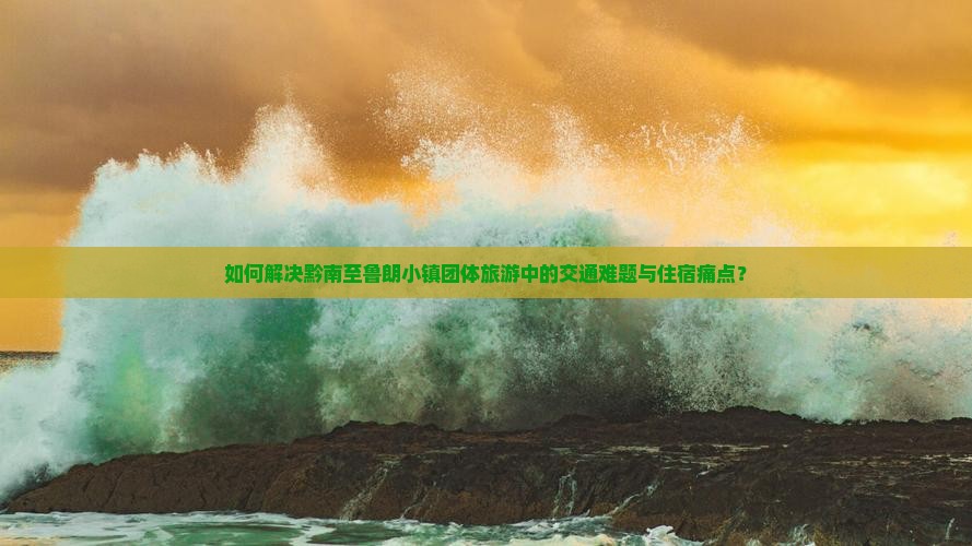 如何解决黔南至鲁朗小镇团体旅游中的交通难题与住宿痛点？