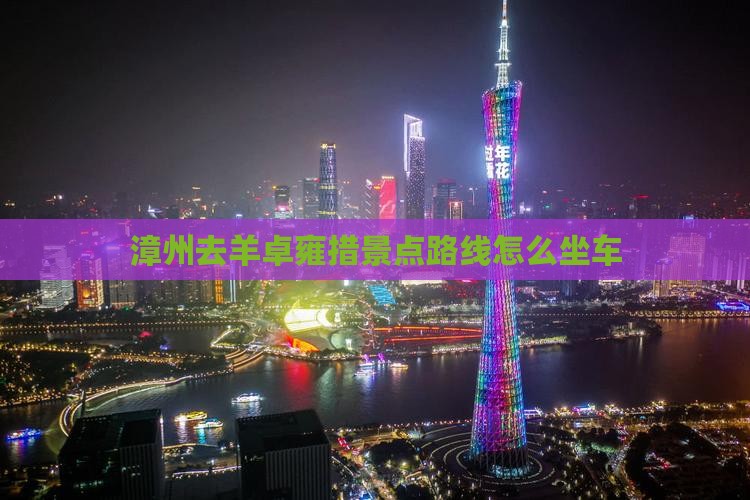 漳州去羊卓雍措景点路线怎么坐车