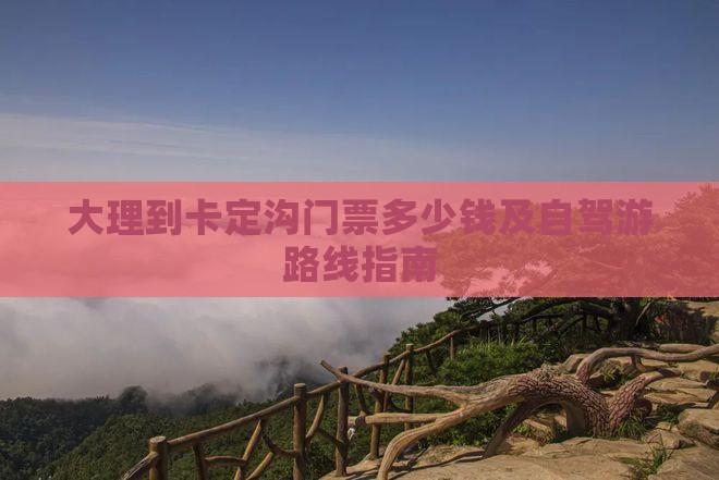 大理到卡定沟门票多少钱及自驾游路线指南