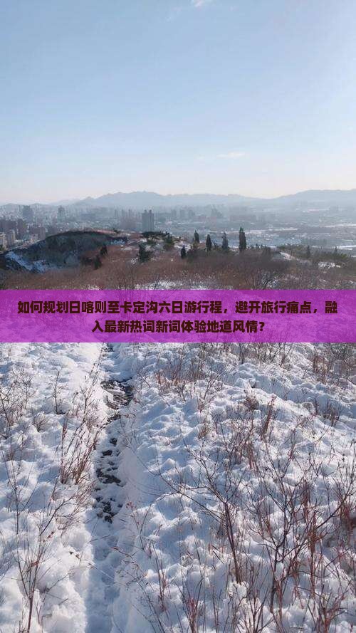 如何规划日喀则至卡定沟六日游行程，避开旅行痛点，融入最新热词新词体验地道风情？