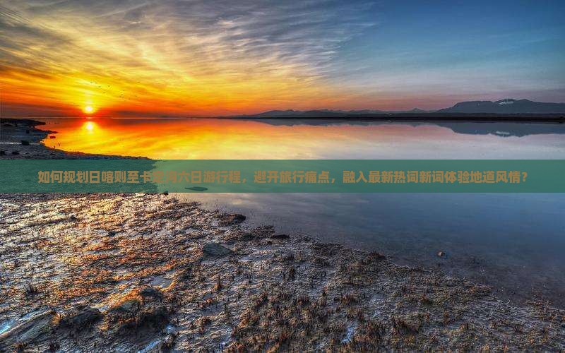 如何规划日喀则至卡定沟六日游行程，避开旅行痛点，融入最新热词新词体验地道风情？