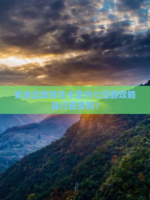 长治出发前往卡定沟七日游攻略及行程安排？