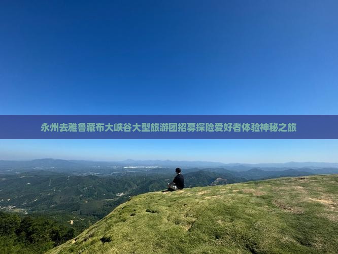 永州去雅鲁藏布大峡谷大型旅游团招募探险爱好者体验神秘之旅