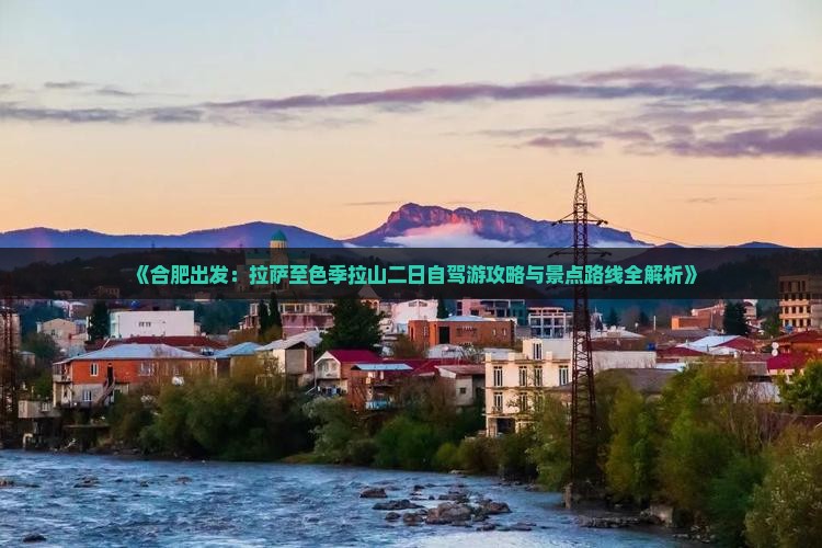 《合肥出发：拉萨至色季拉山二日自驾游攻略与景点路线全解析》