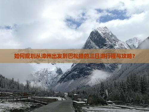 如何规划从漳州出发到巴松措的三日游行程与攻略？