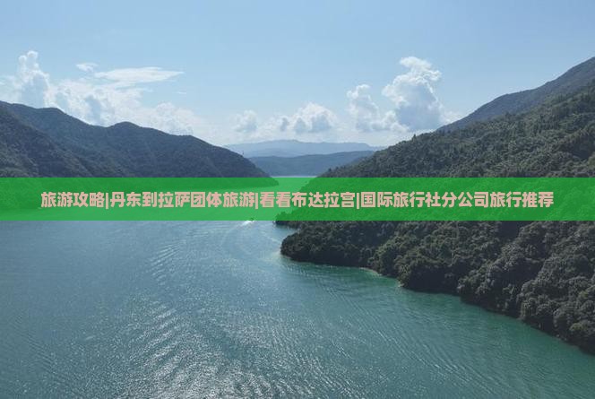旅游攻略|丹东到拉萨团体旅游|看看布达拉宫|国际旅行社分公司旅行推荐