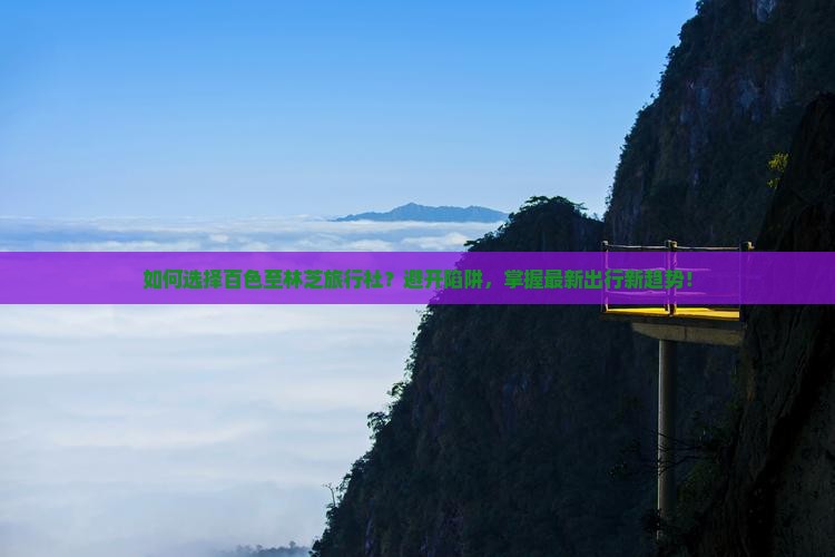 如何选择百色至林芝旅行社？避开陷阱，掌握最新出行新趋势！