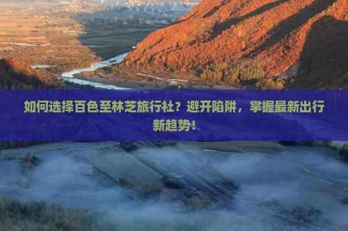 如何选择百色至林芝旅行社？避开陷阱，掌握最新出行新趋势！