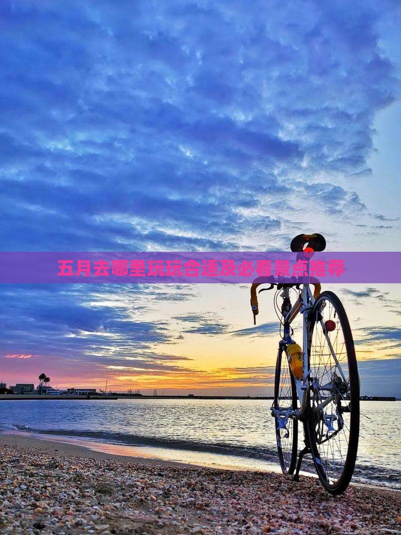 五月去哪里玩玩合适及必看景点推荐