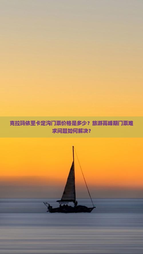 克拉玛依至卡定沟门票价格是多少？旅游高峰期门票难求问题如何解决？