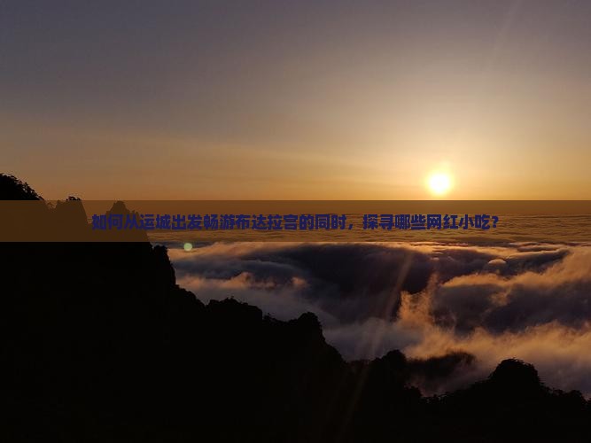 如何从运城出发畅游布达拉宫的同时，探寻哪些网红小吃？