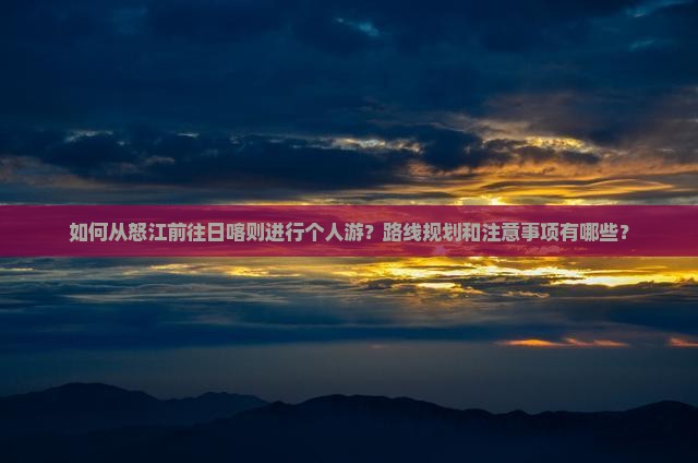 如何从怒江前往日喀则进行个人游？路线规划和注意事项有哪些？