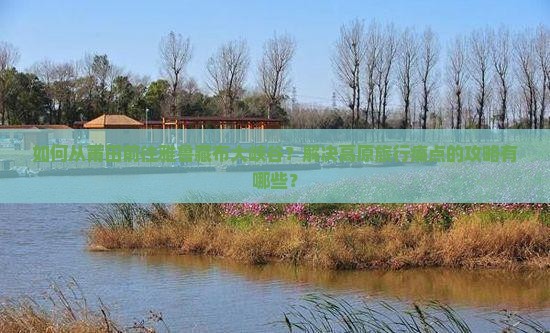 如何从莆田前往雅鲁藏布大峡谷？解决高原旅行痛点的攻略有哪些？