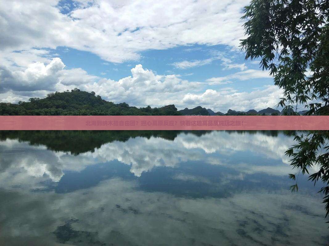 北海到纳木措自由团？担心高原反应？快看这趟高品质纯玩之旅！