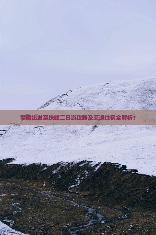 醴陵出发至珠峰二日游攻略及交通住宿全解析？